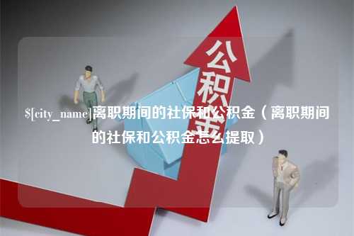 随州离职期间的社保和公积金（离职期间的社保和公积金怎么提取）