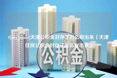 随州天津公积金封存了怎么取出来（天津住房公积金封存了怎么取出来）