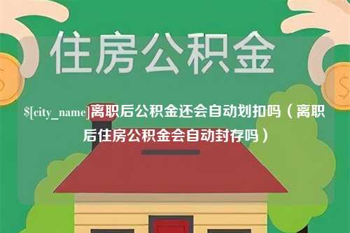 随州离职后公积金还会自动划扣吗（离职后住房公积金会自动封存吗）