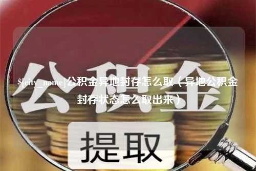 随州公积金异地封存怎么取（异地公积金封存状态怎么取出来）