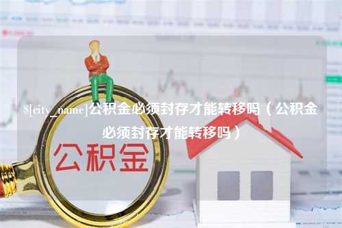 随州公积金必须封存才能转移吗（公积金必须封存才能转移吗）