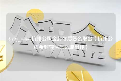 随州杭州公积金封存后怎么取出（杭州公积金封存后怎么取出钱）