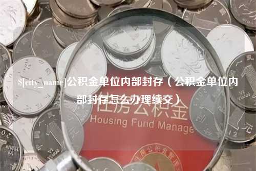 随州公积金单位内部封存（公积金单位内部封存怎么办理续交）