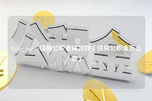 随州住房公积金被封存（住房公积金怎么查）