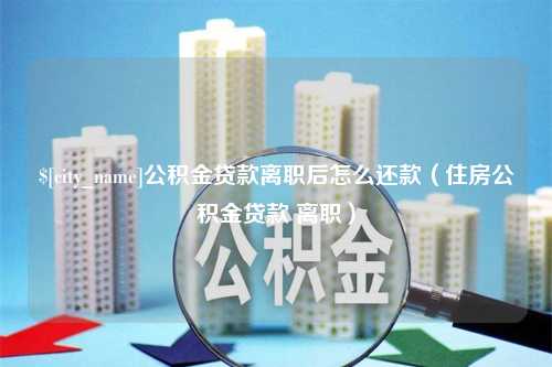 随州公积金贷款离职后怎么还款（住房公积金贷款 离职）