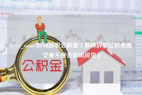 随州教师辞职公积金（教师辞职公积金断交是不是会影响房贷）