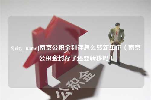 随州南京公积金封存怎么转新单位（南京公积金封存了还要转移吗）