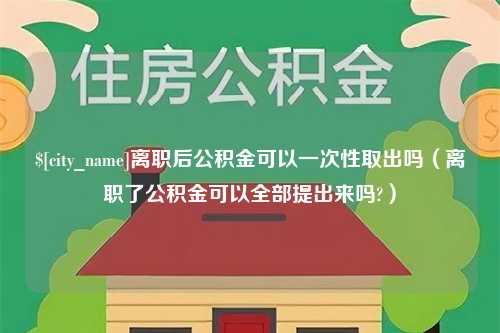 随州离职后公积金可以一次性取出吗（离职了公积金可以全部提出来吗?）