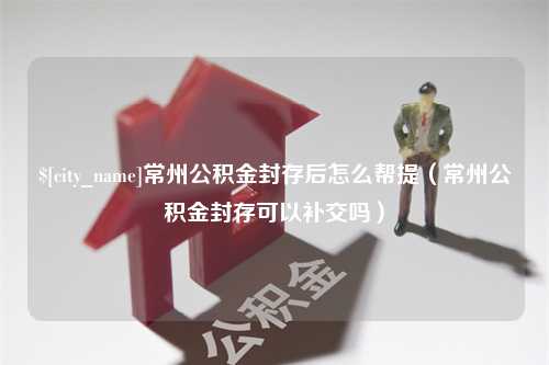 随州常州公积金封存后怎么帮提（常州公积金封存可以补交吗）