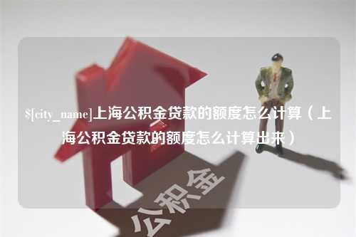 随州上海公积金贷款的额度怎么计算（上海公积金贷款的额度怎么计算出来）